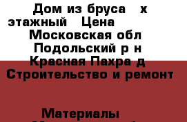 Дом из бруса 2-х этажный › Цена ­ 250 000 - Московская обл., Подольский р-н, Красная Пахра д. Строительство и ремонт » Материалы   . Московская обл.